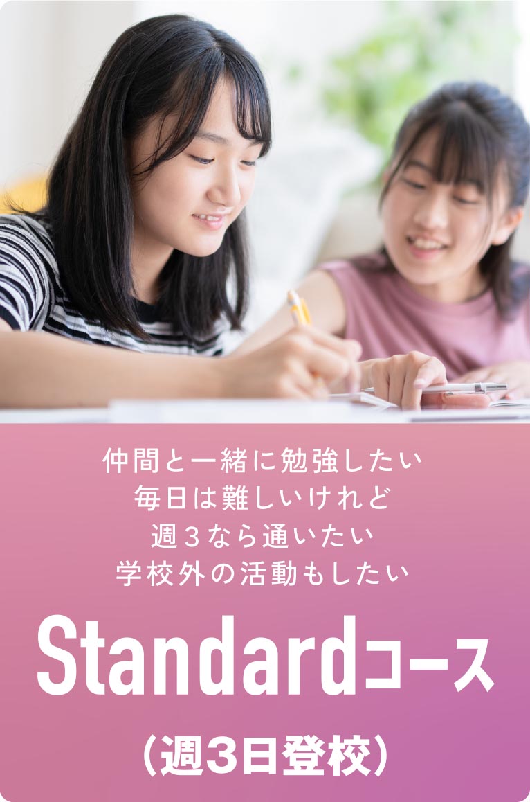 Standardコース（週3日登校）
・仲間と一緒に勉強したい
・毎日は難しいけれど週３なら通いたい
・学校外の活動もしたい