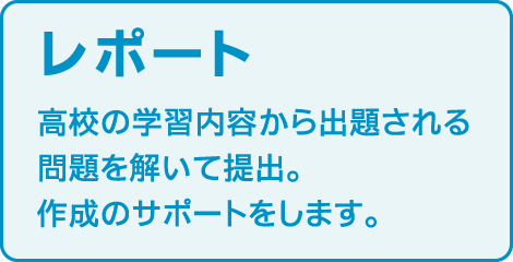 〈レポート〉
高校の学習内容から出題される問題を解いて提出。
作成のサポートをします。